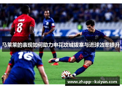 马莱莱的表现如何助力申花攻城拔寨与进球效率提升