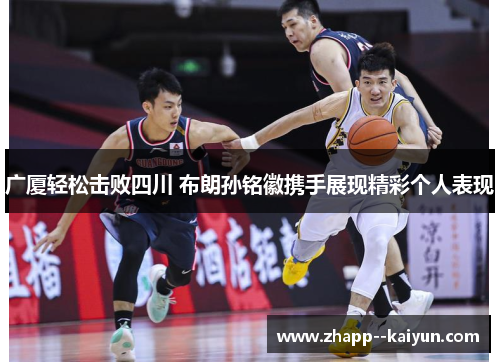 广厦轻松击败四川 布朗孙铭徽携手展现精彩个人表现