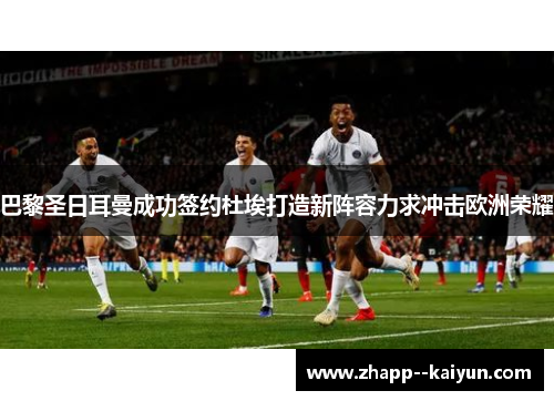 巴黎圣日耳曼成功签约杜埃打造新阵容力求冲击欧洲荣耀