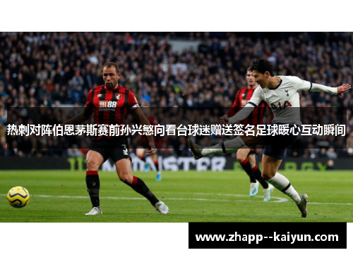 热刺对阵伯恩茅斯赛前孙兴慜向看台球迷赠送签名足球暖心互动瞬间 热刺对阵伯恩茅斯赛前孙兴慜向看台球迷赠送签名足球暖心互动瞬间