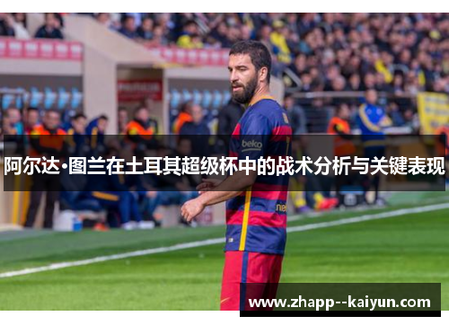 阿尔达·图兰在土耳其超级杯中的战术分析与关键表现
