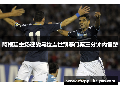 阿根廷主场迎战乌拉圭世预赛门票三分钟内售罄