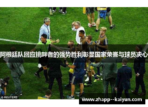 阿根廷队回应挑衅者的强势胜利彰显国家荣誉与球员决心