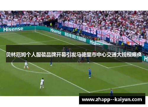 贝林厄姆个人服装品牌开幕引发马德里市中心交通大规模瘫痪
