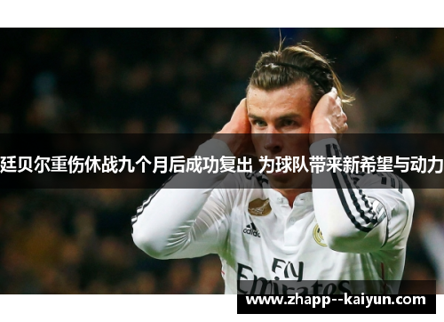 廷贝尔重伤休战九个月后成功复出 为球队带来新希望与动力
